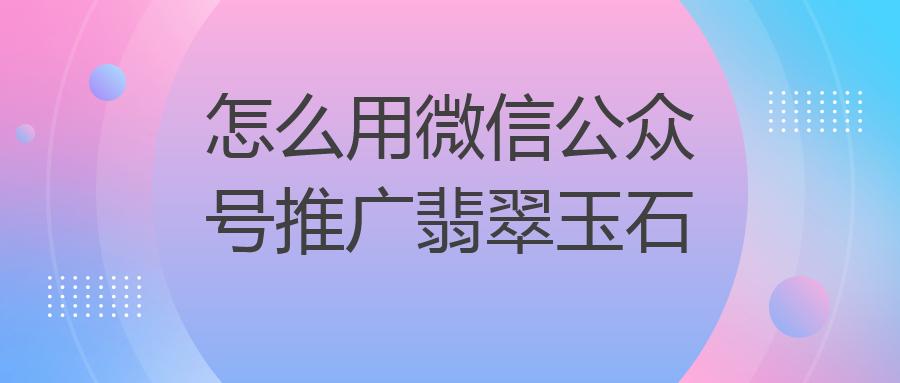 怎么用微信公众号推广翡翠玉石